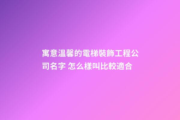 寓意溫馨的電梯裝飾工程公司名字 怎么樣叫比較適合-第1張-公司起名-玄機派